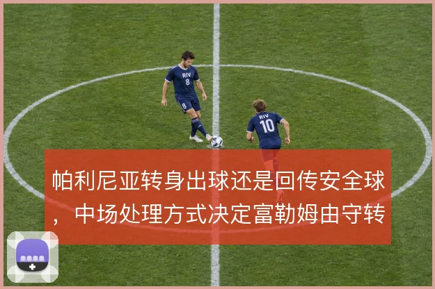 帕利尼亚转身出球还是回传安全球，中场处理方式决定富勒姆由守转攻效率