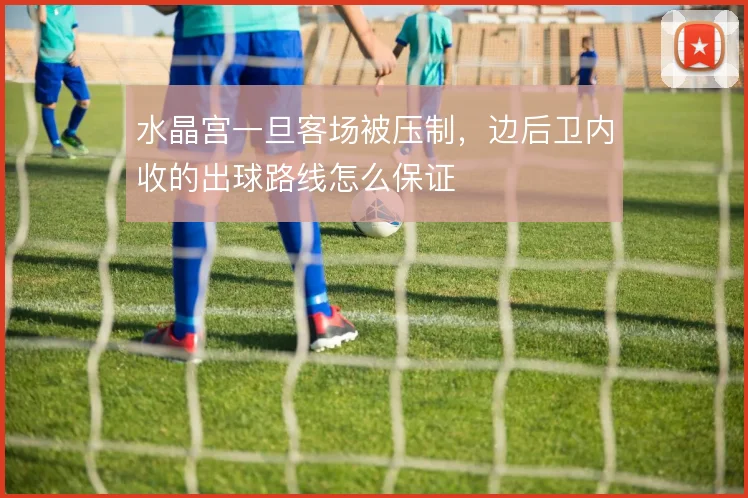 水晶宫一旦客场被压制,边后卫内收的出球路线怎么保证