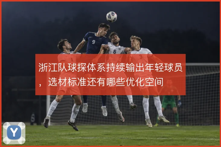 浙江队球探体系持续输出年轻球员,选材标准还有哪些优化空间