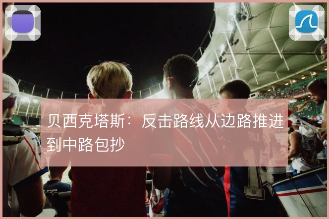 贝西克塔斯:反击路线从边路推进到中路包抄
