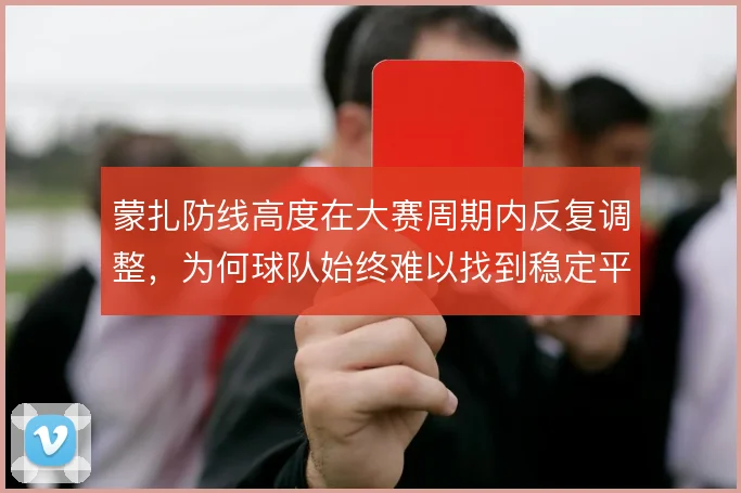 蒙扎防线高度在大赛周期内反复调整,为何球队始终难以找到稳定平衡点
