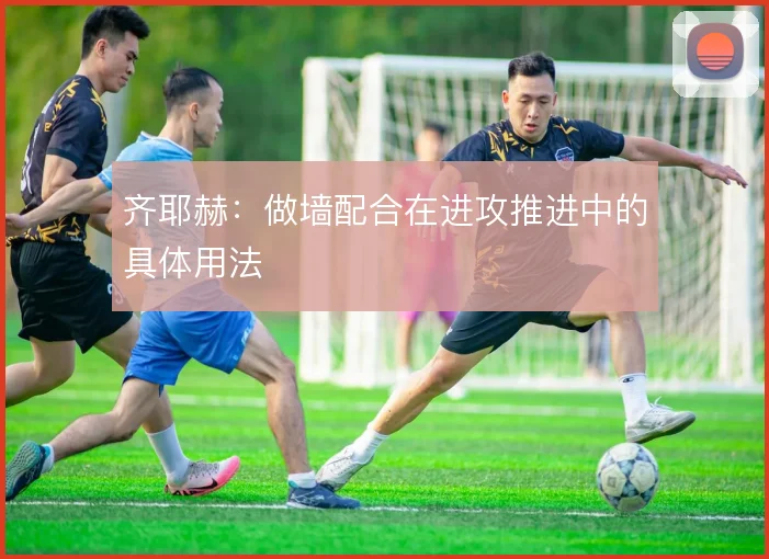 齐耶赫：做墙配合在进攻推进中的具体用法