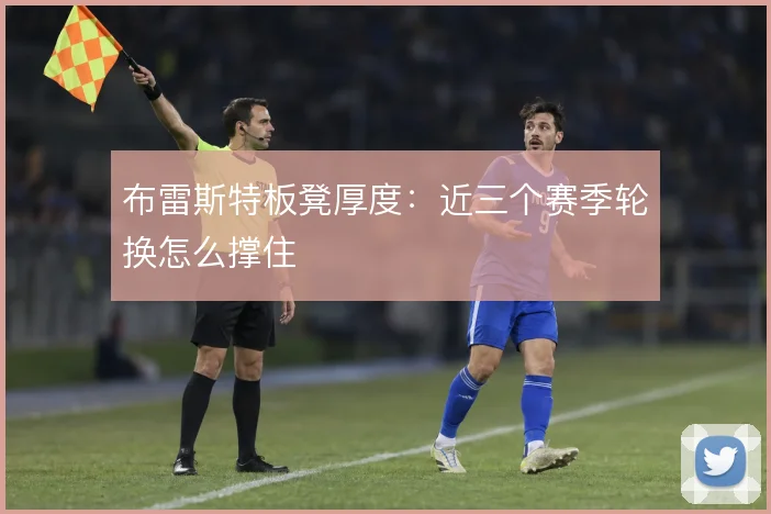 布雷斯特板凳厚度：近三个赛季轮换怎么撑住