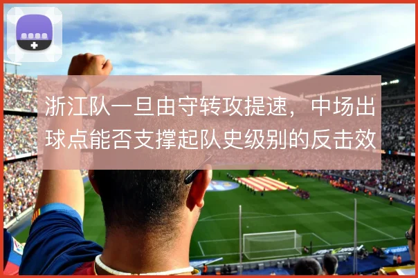 浙江队一旦由守转攻提速，中场出球点能否支撑起队史级别的反击效率