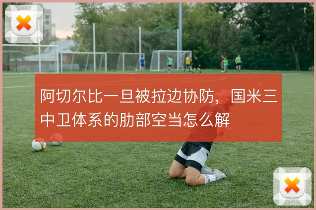 阿切尔比一旦被拉边协防,国米三中卫体系的肋部空当怎么解