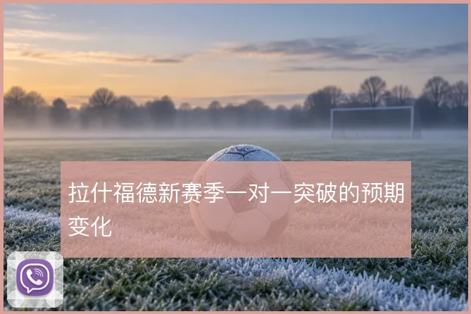 拉什福德新赛季一对一突破的预期变化