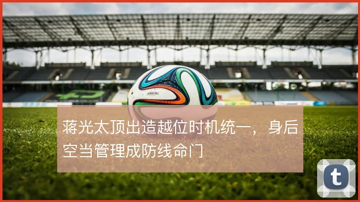 蒋光太顶出造越位时机统一，身后空当管理成防线命门