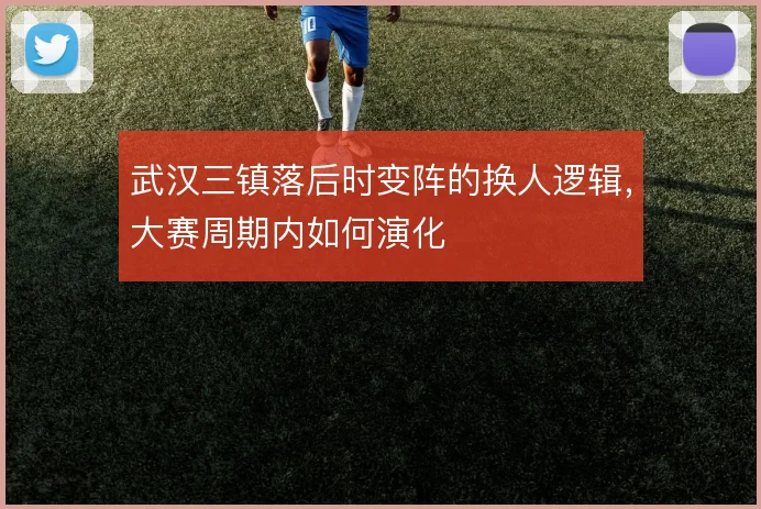 武汉三镇落后时变阵的换人逻辑，大赛周期内如何演化