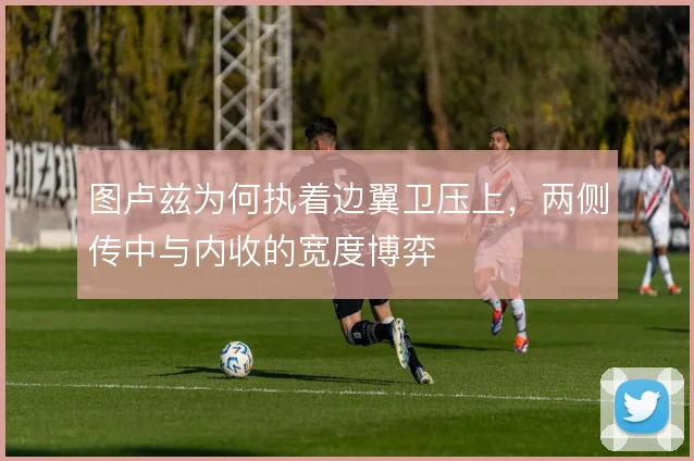 图卢兹为何执着边翼卫压上，两侧传中与内收的宽度博弈