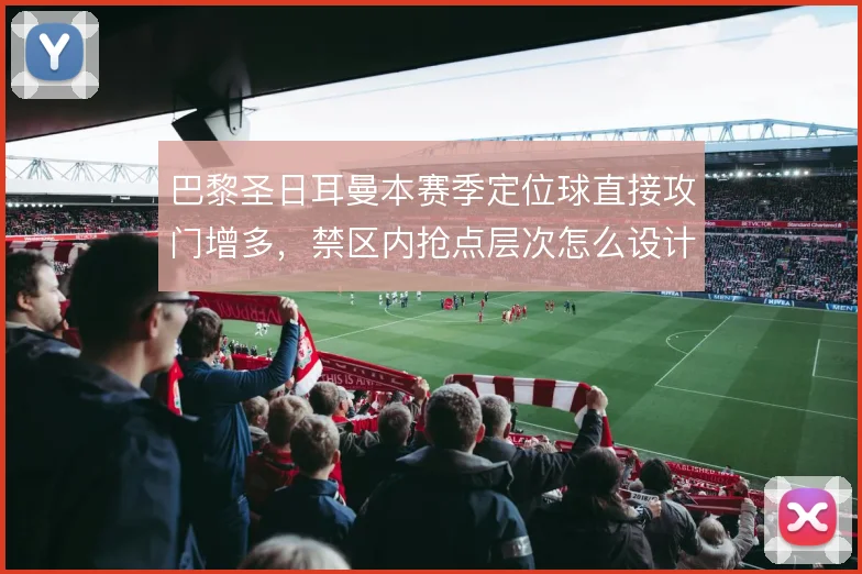 巴黎圣日耳曼本赛季定位球直接攻门增多，禁区内抢点层次怎么设计