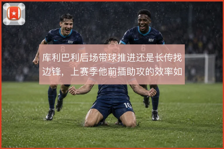 库利巴利后场带球推进还是长传找边锋，上赛季他前插助攻的效率如何权衡