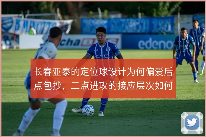 长春亚泰的定位球设计为何偏爱后点包抄，二点进攻的接应层次如何搭建
