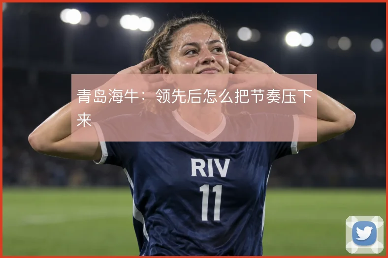 青岛海牛：领先后怎么把节奏压下来