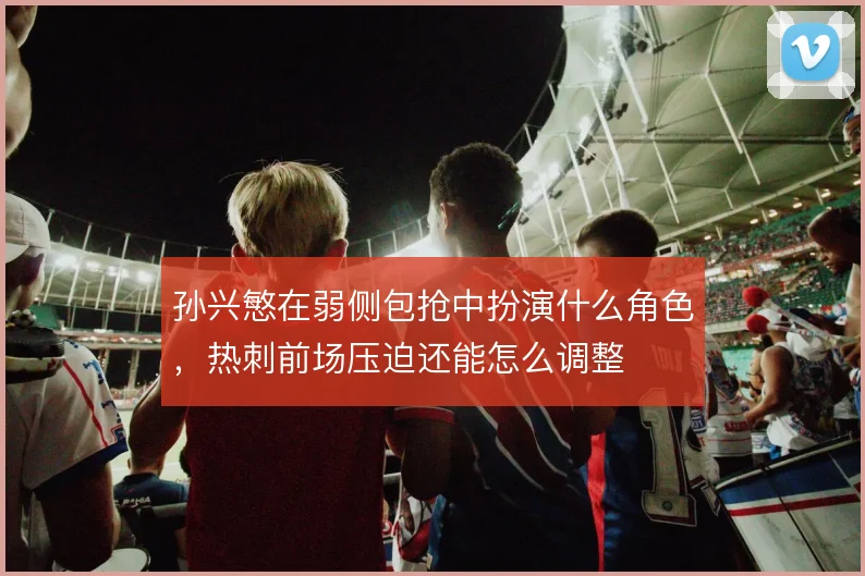 孙兴慜在弱侧包抢中扮演什么角色，热刺前场压迫还能怎么调整