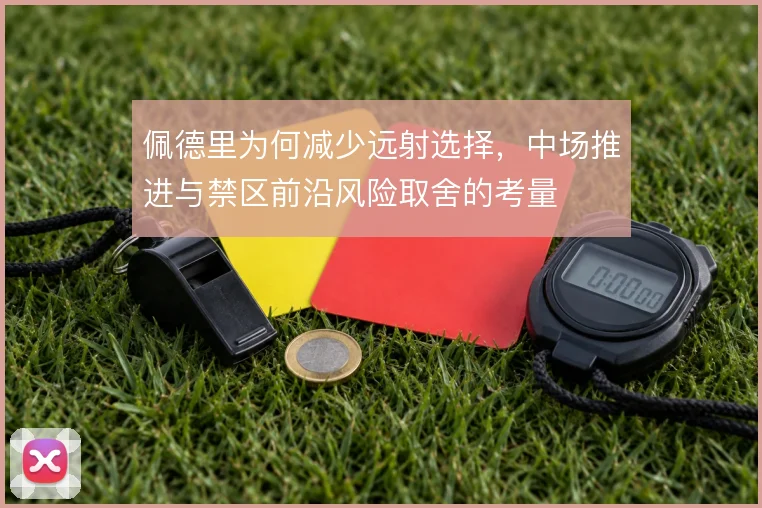 佩德里为何减少远射选择，中场推进与禁区前沿风险取舍的考量