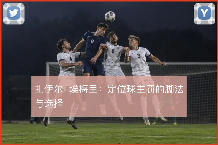 扎伊尔-埃梅里:定位球主罚的脚法与选择