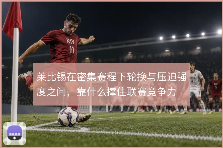 莱比锡在密集赛程下轮换与压迫强度之间，靠什么撑住联赛竞争力