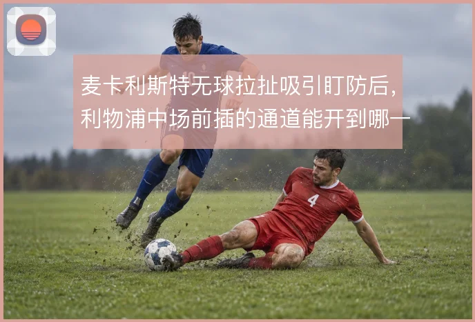 麦卡利斯特无球拉扯吸引盯防后，利物浦中场前插的通道能开到哪一步