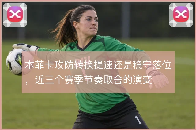 本菲卡攻防转换提速还是稳守落位，近三个赛季节奏取舍的演变