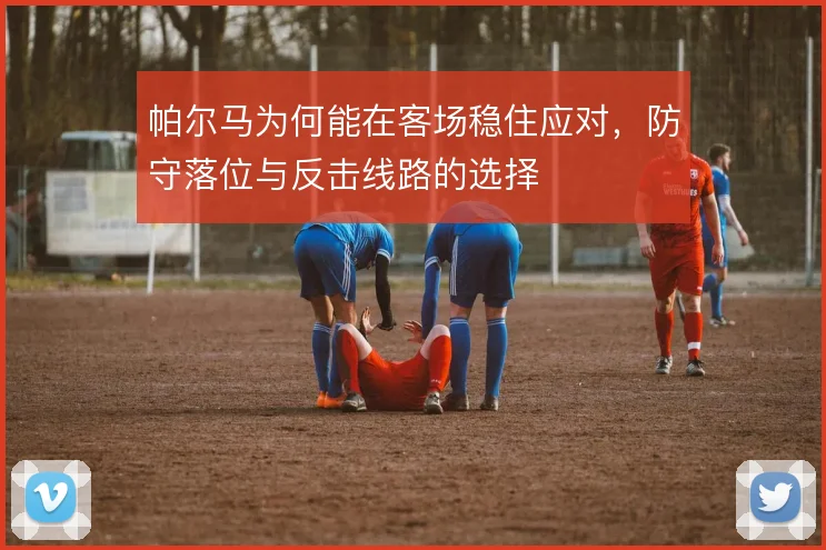 帕尔马为何能在客场稳住应对,防守落位与反击线路的选择