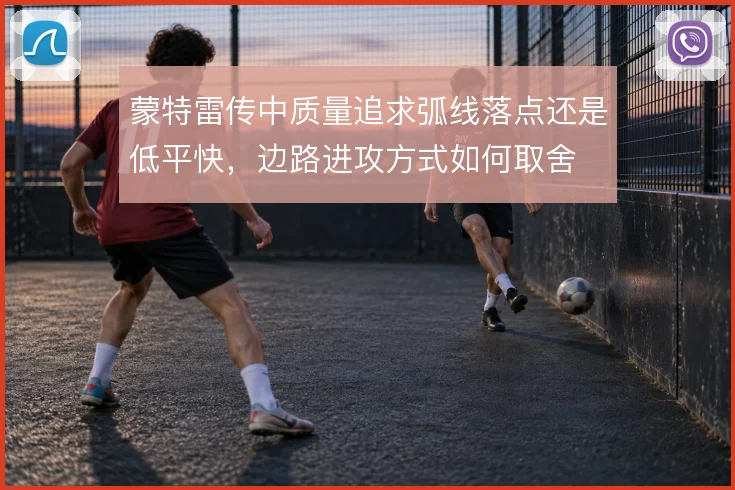 蒙特雷传中质量追求弧线落点还是低平快,边路进攻方式如何取舍