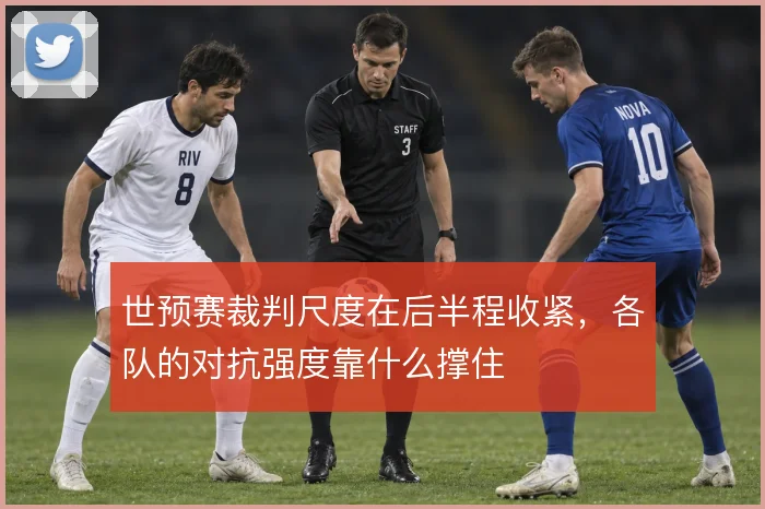 世预赛裁判尺度在后半程收紧，各队的对抗强度靠什么撑住
