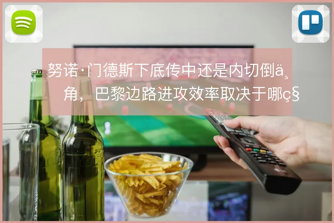 努诺·门德斯下底传中还是内切倒三角，巴黎边路进攻效率取决于哪种选择