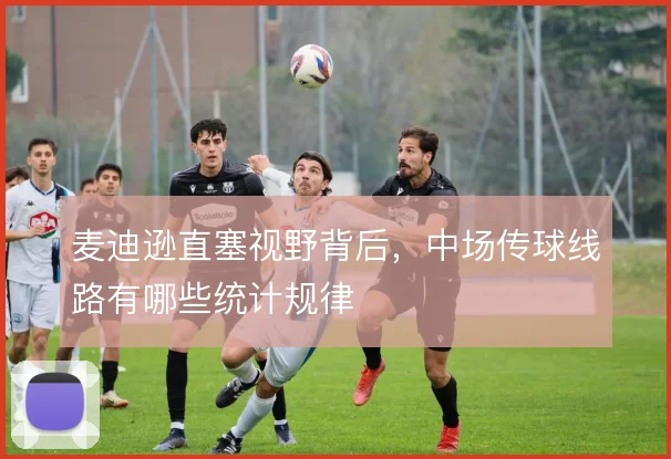 麦迪逊直塞视野背后，中场传球线路有哪些统计规律