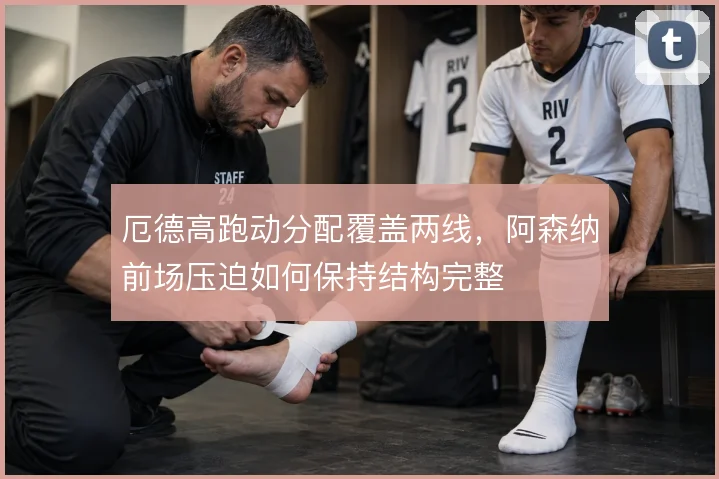 厄德高跑动分配覆盖两线,阿森纳前场压迫如何保持结构完整
